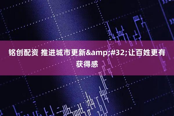 铭创配资 推进城市更新&#32;让百姓更有获得感