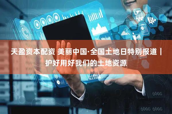天盈资本配资 美丽中国·全国土地日特别报道｜护好用好我们的土地资源