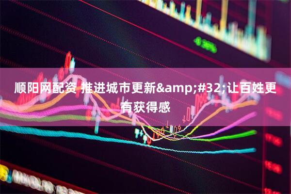 顺阳网配资 推进城市更新&#32;让百姓更有获得感