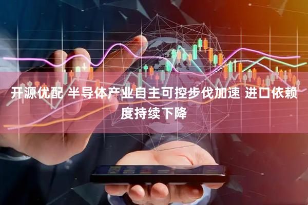 开源优配 半导体产业自主可控步伐加速 进口依赖度持续下降