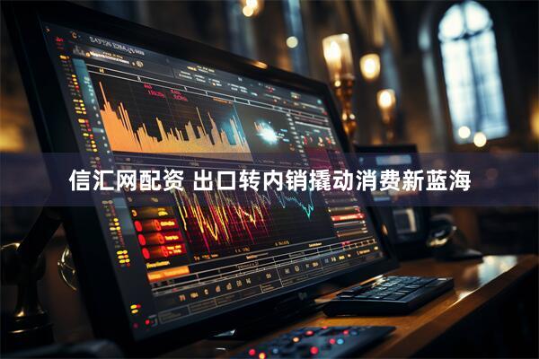信汇网配资 出口转内销撬动消费新蓝海