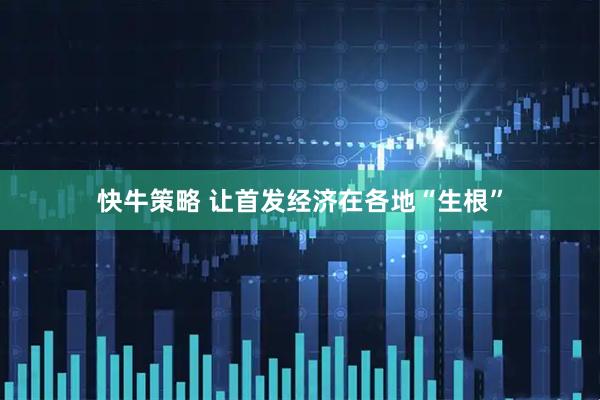 快牛策略 让首发经济在各地“生根”