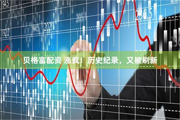 贝格富配资 涨疯！历史纪录，又被刷新