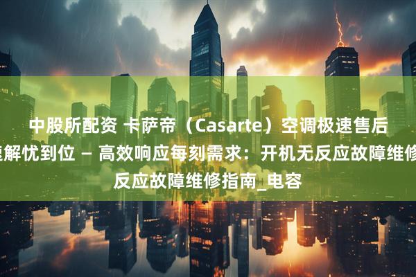 中股所配资 卡萨帝（Casarte）空调极速售后服务，快速解忧到位 — 高效响应每刻需求：开机无反应故障维修指南_电容
