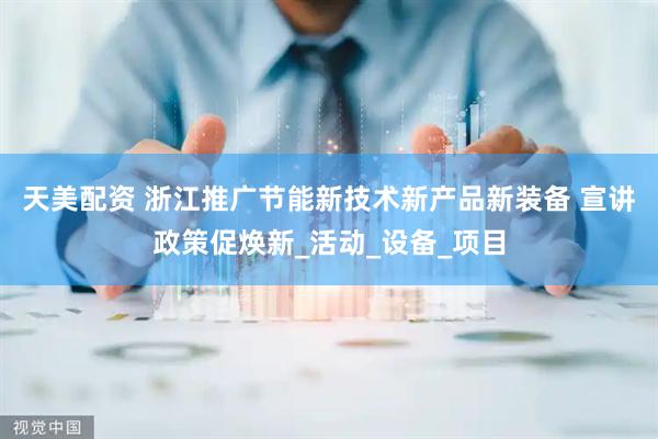 天美配资 浙江推广节能新技术新产品新装备 宣讲政策促焕新_活动_设备_项目