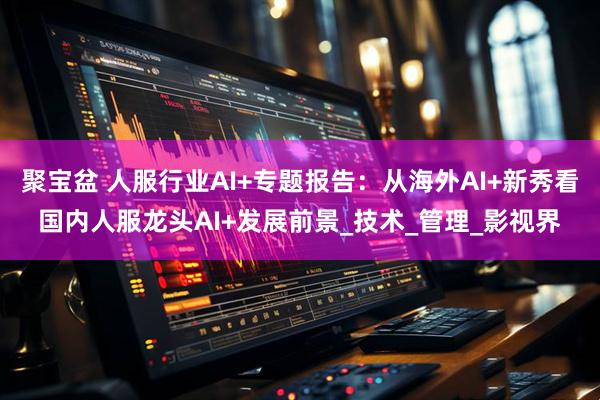 聚宝盆 人服行业AI+专题报告：从海外AI+新秀看国内人服龙头AI+发展前景_技术_管理_影视界