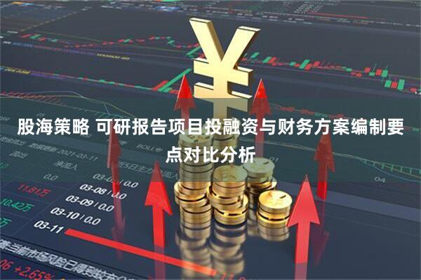 股海策略 可研报告项目投融资与财务方案编制要点对比分析