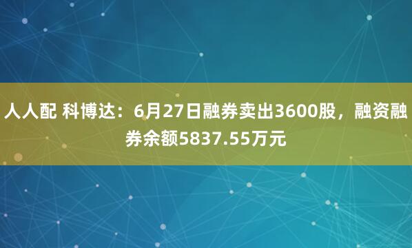 人人配 科博达：6月27日融券卖出3600股，融资融券余额5837.55万元