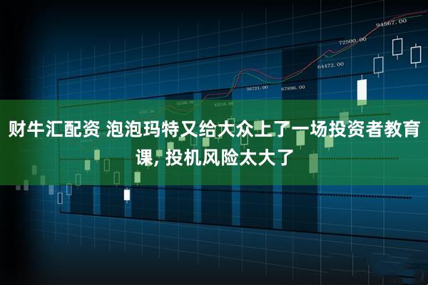 财牛汇配资 泡泡玛特又给大众上了一场投资者教育课, 投机风险太大了