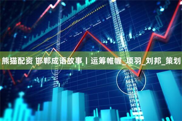 熊猫配资 邯郸成语故事丨运筹帷幄_项羽_刘邦_策划