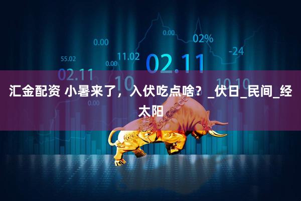 汇金配资 小暑来了，入伏吃点啥？_伏日_民间_经太阳