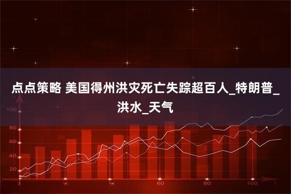 点点策略 美国得州洪灾死亡失踪超百人_特朗普_洪水_天气