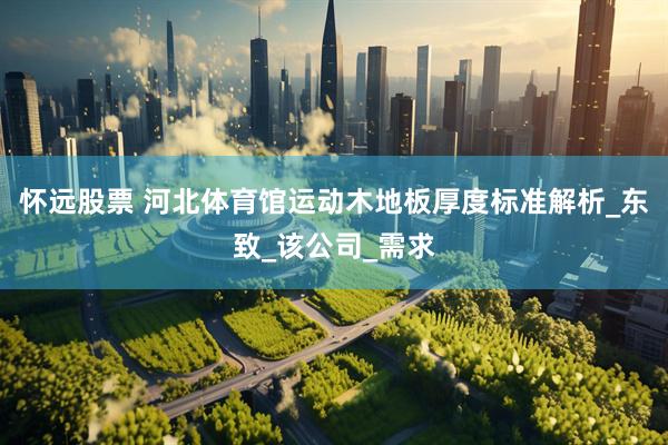 怀远股票 河北体育馆运动木地板厚度标准解析_东致_该公司_需求