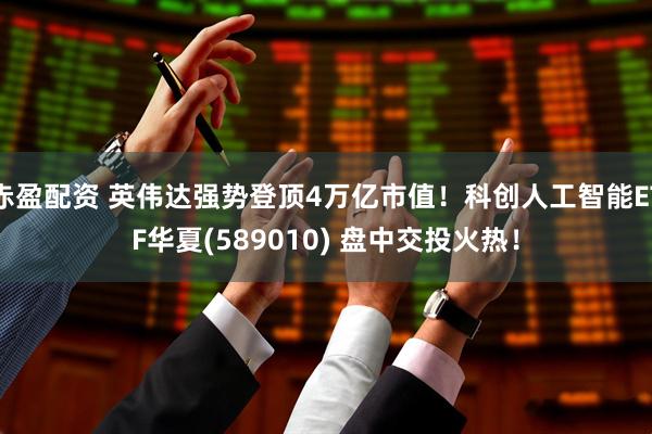 赤盈配资 英伟达强势登顶4万亿市值！科创人工智能ETF华夏(589010) 盘中交投火热！