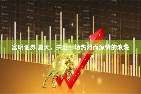 富明证券 夏天，共赴一场热烈而深情的浪漫