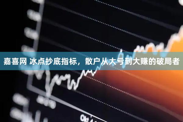 嘉喜网 冰点抄底指标，散户从大亏到大赚的破局者