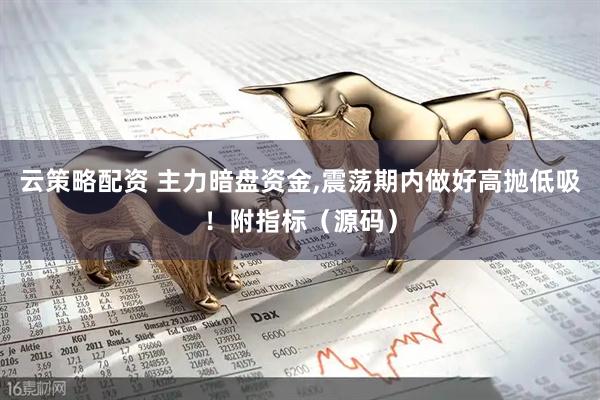 云策略配资 主力暗盘资金,震荡期内做好高抛低吸！附指标（源码）