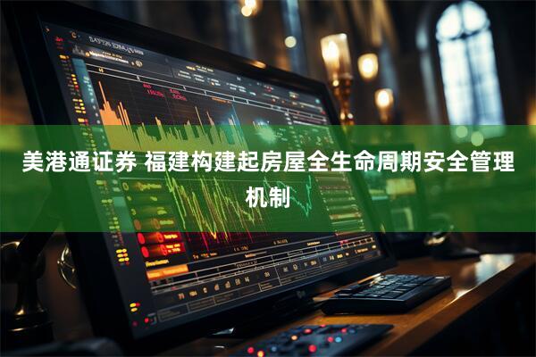 美港通证券 福建构建起房屋全生命周期安全管理机制