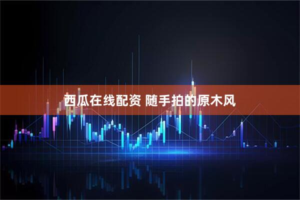 西瓜在线配资 随手拍的原木风