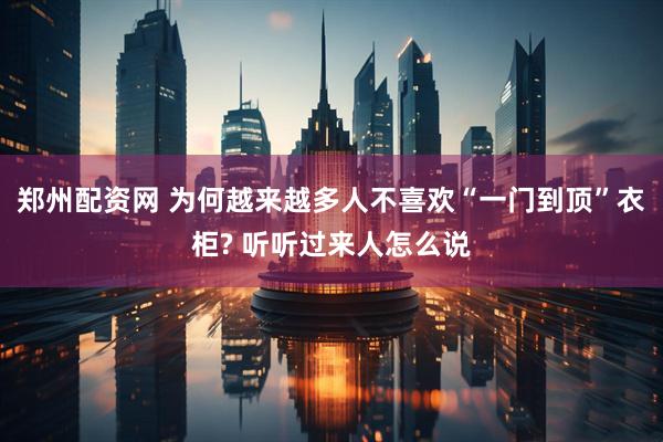 郑州配资网 为何越来越多人不喜欢“一门到顶”衣柜? 听听过来人怎么说