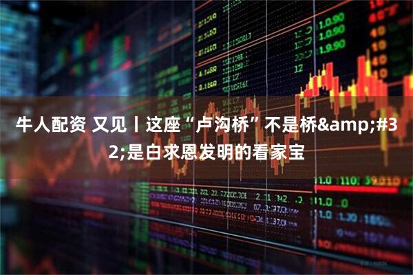 牛人配资 又见丨这座“卢沟桥”不是桥&#32;是白求恩发明的看家宝