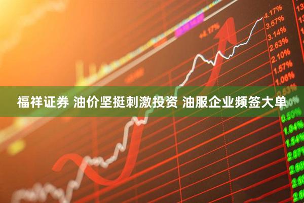 福祥证券 油价坚挺刺激投资 油服企业频签大单