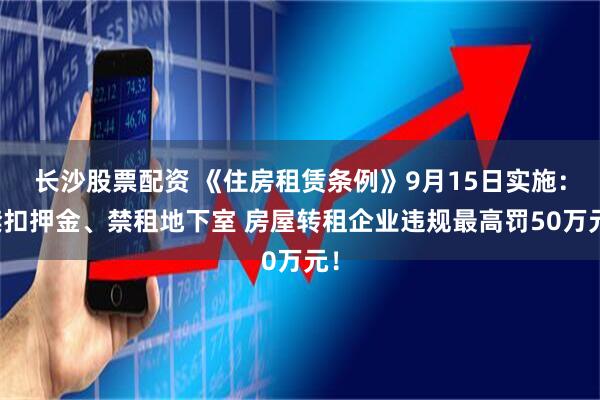 长沙股票配资 《住房租赁条例》9月15日实施：禁扣押金、禁租地下室 房屋转租企业违规最高罚50万元！