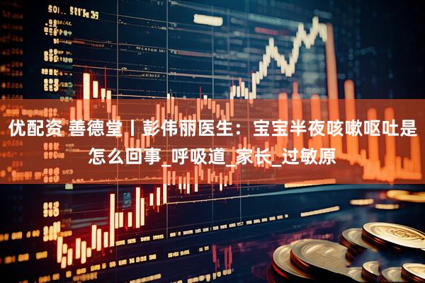 优配资 善德堂丨彭伟丽医生：宝宝半夜咳嗽呕吐是怎么回事_呼吸道_家长_过敏原