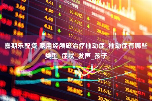 嘉期乐配资 家用经颅磁治疗抽动症_抽动症有哪些类型_症状_发声_孩子