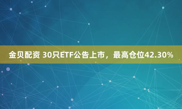 金贝配资 30只ETF公告上市，最高仓位42.30%
