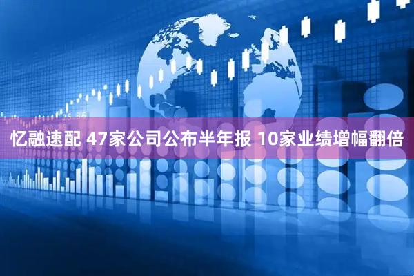 忆融速配 47家公司公布半年报 10家业绩增幅翻倍