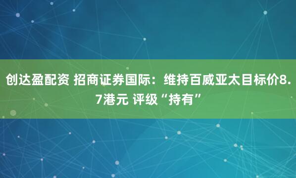 创达盈配资 招商证券国际：维持百威亚太目标价8.7港元 评级“持有”