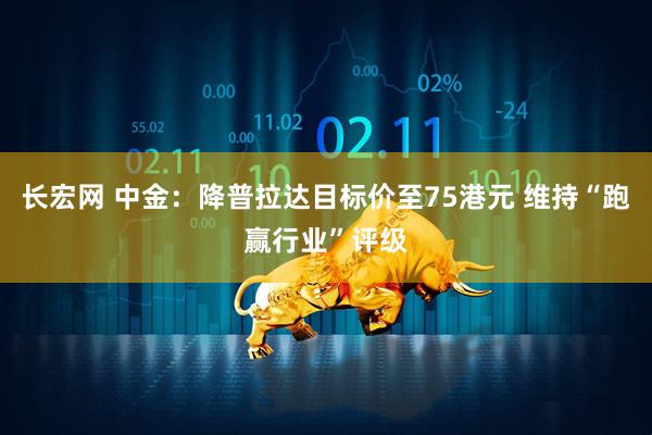 长宏网 中金：降普拉达目标价至75港元 维持“跑赢行业”评级