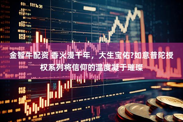金智牛配资 香火漫千年，大生宝佑?如意普陀授权系列将信仰的温度凝于璀璨