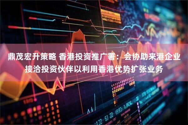 鼎茂宏升策略 香港投资推广署：会协助来港企业接洽投资伙伴以利用香港优势扩张业务