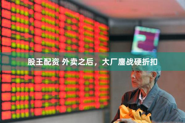 股王配资 外卖之后，大厂鏖战硬折扣